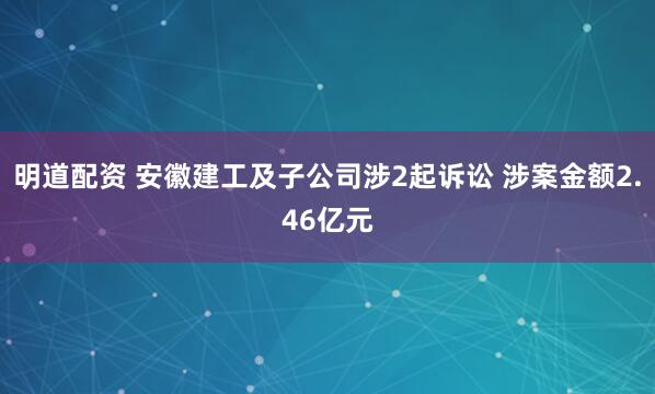 明道配资 安徽建工及子公司涉2起诉讼 涉案金额2.46亿元