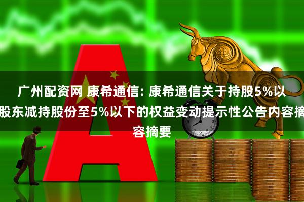 广州配资网 康希通信: 康希通信关于持股5%以上股东减持股份至5%以下的权益变动提示性公告内容摘要