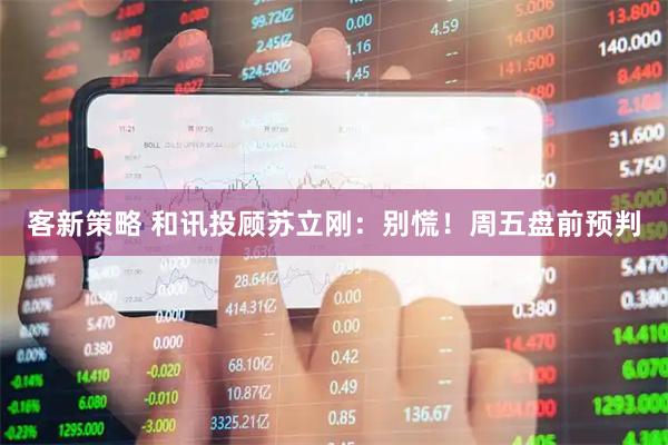 客新策略 和讯投顾苏立刚：别慌！周五盘前预判
