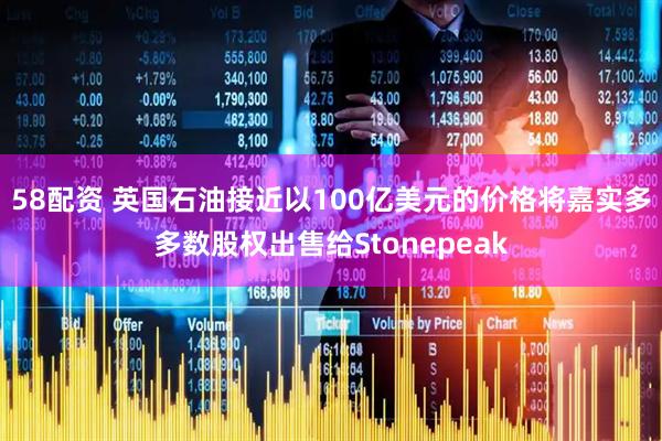 58配资 英国石油接近以100亿美元的价格将嘉实多多数股权出售给Stonepeak
