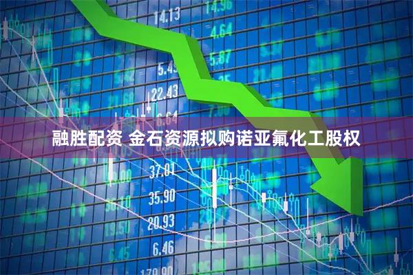 融胜配资 金石资源拟购诺亚氟化工股权