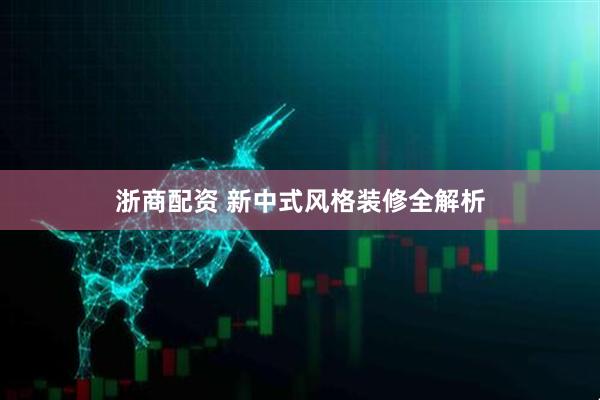 浙商配资 新中式风格装修全解析