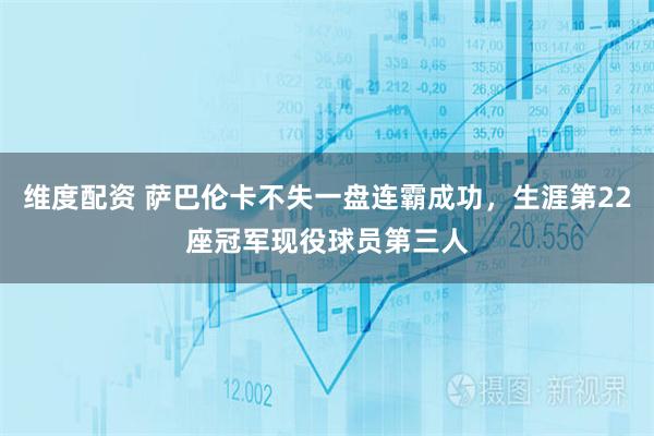 维度配资 萨巴伦卡不失一盘连霸成功，生涯第22座冠军现役球员第三人