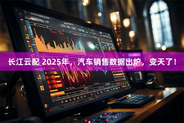 长江云配 2025年，汽车销售数据出炉，变天了！