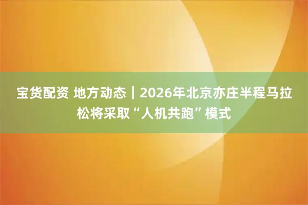 宝货配资 地方动态｜2026年北京亦庄半程马拉松将采取“人机共跑”模式