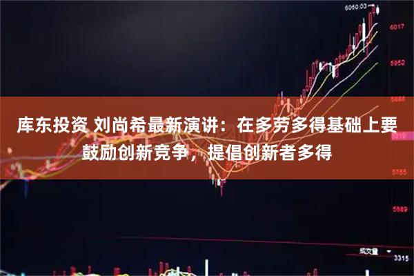 库东投资 刘尚希最新演讲：在多劳多得基础上要鼓励创新竞争，提倡创新者多得