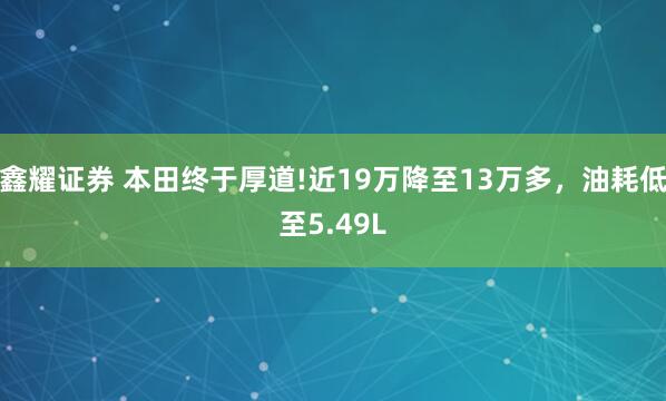 鑫耀证券 本田终于厚道!近19万降至13万多，油耗低至5.49L