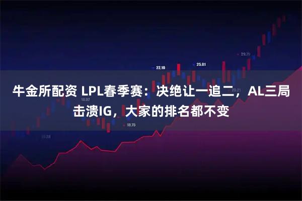 牛金所配资 LPL春季赛：决绝让一追二，AL三局击溃IG，大家的排名都不变