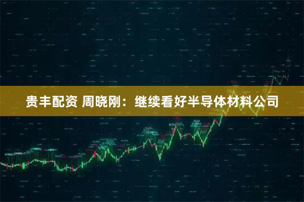 贵丰配资 周晓刚：继续看好半导体材料公司
