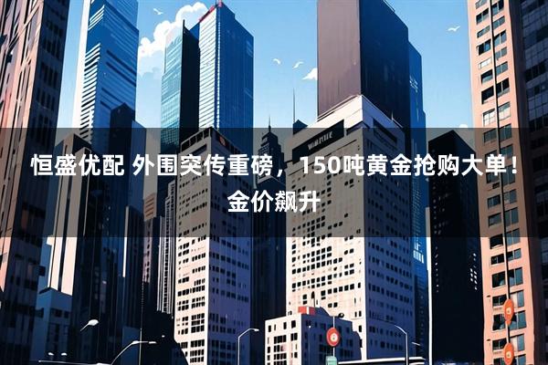 恒盛优配 外围突传重磅，150吨黄金抢购大单！金价飙升