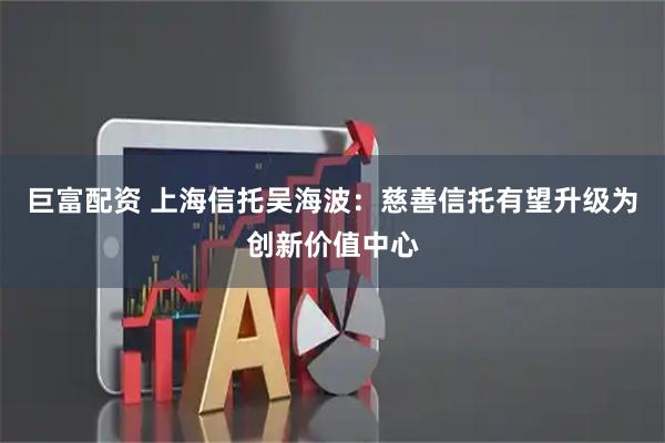 巨富配资 上海信托吴海波：慈善信托有望升级为创新价值中心