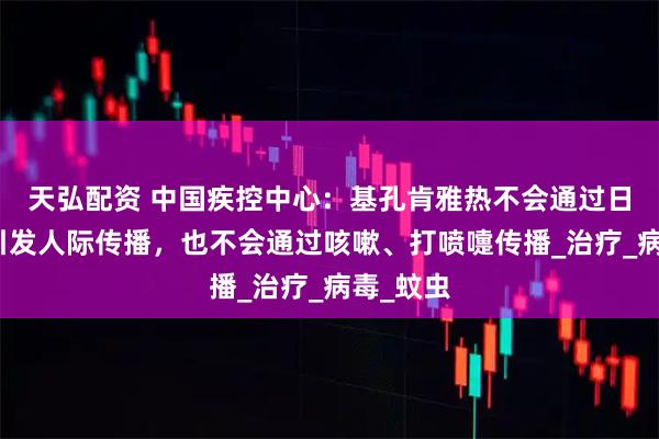 天弘配资 中国疾控中心：基孔肯雅热不会通过日常接触引发人际传播，也不会通过咳嗽、打喷嚏传播_治疗_病毒_蚊虫