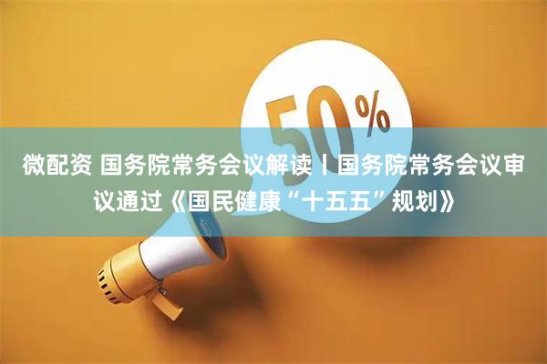 微配资 国务院常务会议解读丨国务院常务会议审议通过《国民健康“十五五”规划》