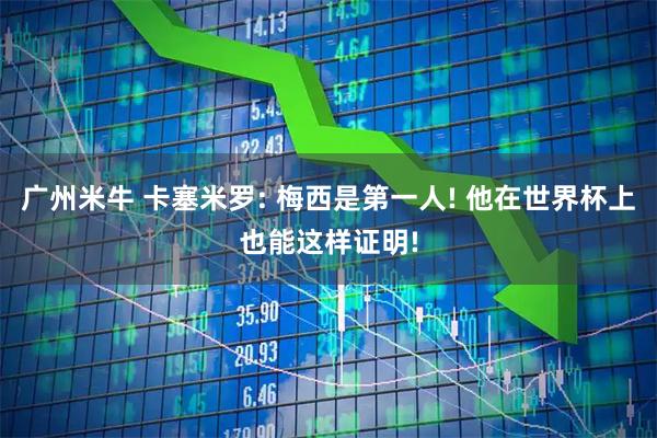 广州米牛 卡塞米罗: 梅西是第一人! 他在世界杯上也能这样证明!